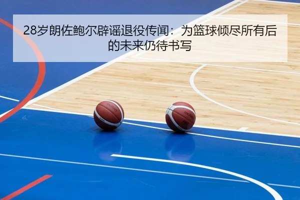 28岁朗佐鲍尔辟谣退役传闻：为篮球倾尽所有后的未来仍待书写
